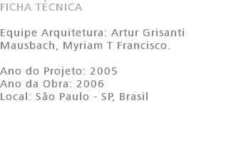 FICHA TÉCNICA Equipe Arquitetura: Artur Grisanti Mausbach, Myriam T Francisco. Ano do Projeto: 2005 Ano da Obra: 2006 Local: São Paulo - SP, Brasil
