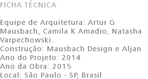 FICHA TÉCNICA Equipe de Arquitetura: Artur G Mausbach, Camila K Amadio, Natasha Varpechowski. Construção: Mausbach Design e Aljan Ano do Projeto: 2014 Ano da Obra: 2015 Local: São Paulo - SP, Brasil